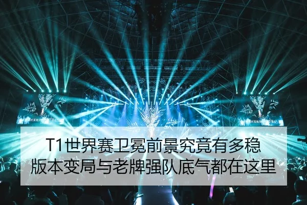 T1世界赛卫冕前景究竟有多稳 版本变局与老牌强队底气都在这里